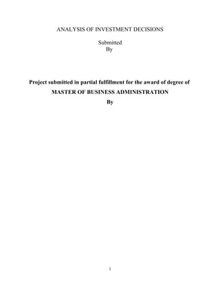 ANALYSIS OF INVESTMENT DECISIONS

                            Submitted
                               By




Project submitted in partial fulfillment for the award of degree of
         MASTER OF BUSINESS ADMINISTRATION
                                By




                                 1
 