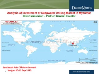 www.duanemorris.com1
Analysis of Investment of Deepwater Drilling Market in Myanmar
Oliver Massmann – Partner, General Director
Southeast Asia Offshore Summit
Yangon 10-12 Sep 2015
 