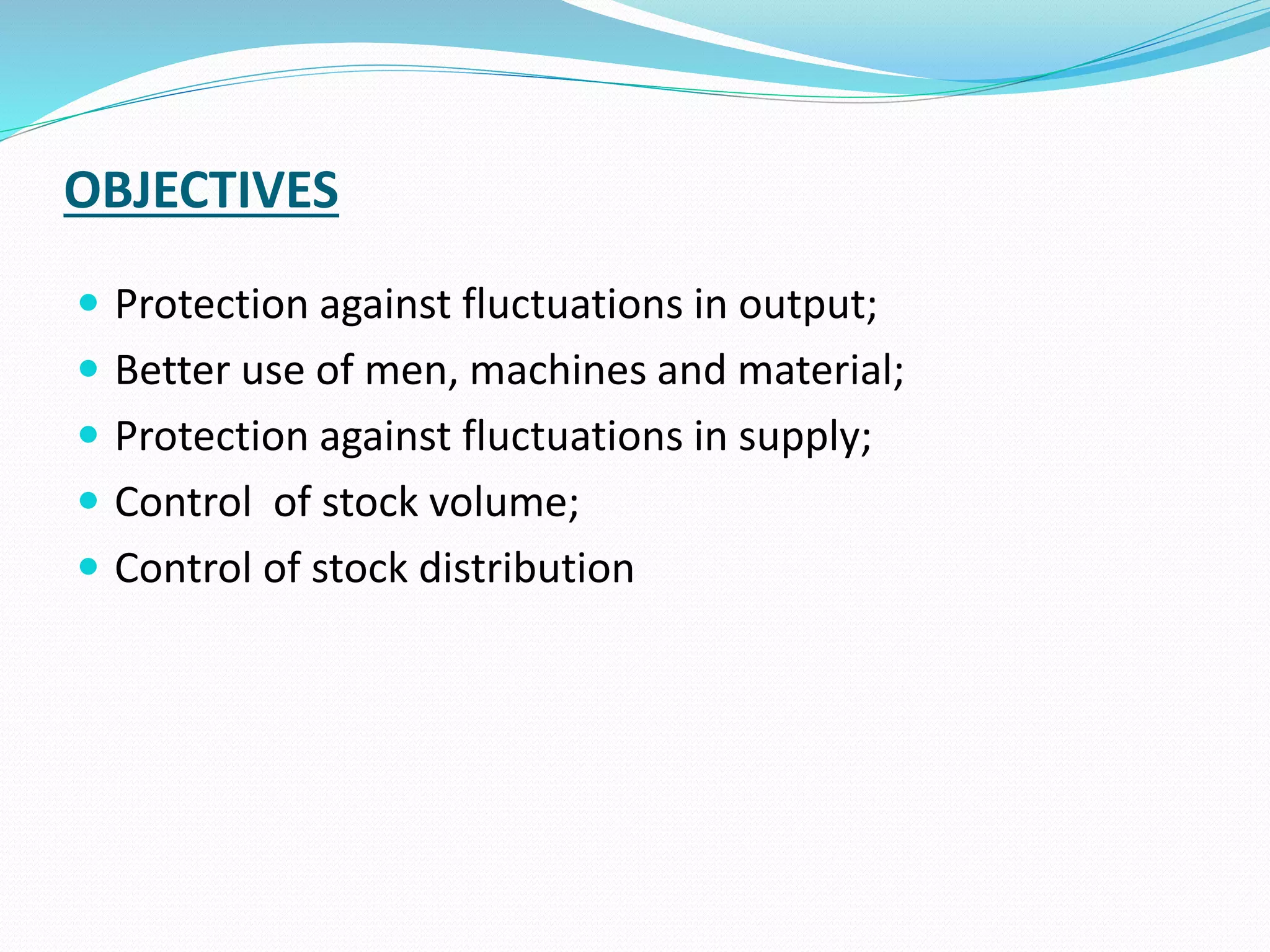OBJECTIVES
 Protection against fluctuations in output;
 Better use of men, machines and material;
 Protection against fluctuations in supply;
 Control of stock volume;
 Control of stock distribution
 
