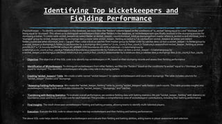 Identifying Top Wicketkeepers and
Fielding Performance
/*wicketKeeper -- To identify wicketkeepers in the database, we must filter the "fielders" column based on the conditions of "is_wicket" being equal to 1 and "dismissal_kind"
being equal to 'stumped'. This allows us to distinguish wicketkeepers from other fielders in the database, as wicketkeepersare specifically involved in the stumping process for
dismissing a batter. */ create table wicket_keepers as (select fielder as wicket_keeper, count(dismissal_kind) as stumpingsfrom master where is_wicket>0 and dismissal_kind =
'stumped' group by wicket_keeperorder by stumpings desc);create table wicket_keeper_fielding as (select a.*,b.catchesfrom wicket_keepers as ainner join (select
fielder,count(case when dismissal_kind = 'caught' Then 1 else 0 End) as catches from master group by fielder order by catches desc) as bon a.wicket_keeper = b.fieldergroup by
a.wicket_keeper,a.stumpings,b.fielder,b.catchesorder by a.stumpings desc);select a.*,b.six_count,b.four_count,b.Totalruns,b.seasonsfrom wicket_keeper_fielding as ainner
join(SELECT a.*,b.boundariesFROM sixfours AS aINNER JOIN boundaries AS bON a.batsman = b.batsmangroup by
a.batsman,a.six_count,a.four_count,a.Totalruns,b.boundaries,a.seasonsorder by Totalruns desc) as bon a.wicket_keeper = b.batsmangroup by
a.wicket_keeper,a.stumpings,a.catches,b.totalruns,b.six_count,b.four_count,b.seasonsorder by b.totalruns desc,a.catches desc,a.stumpings desc,b.six_count,b.four_count;
o Objective: The objective of this SQL code is to identify top wicketkeepers in IPL based on their stumping records and assess their fielding performance.
o Identification of Wicketkeepers: To distinguish wicketkeepers from other fielders, we filter the "fielders" based on the conditions:"is wicket" equal to 1"dismissal_kind"
equal to 'stumped’ This identifies wicketkeepers who play a key role in stumping batters.
o Creating "wicket_keepers" Table: We create a table named "wicket keepers" to capture wicketkeepers and count their stumpings. The table includes columns for
"wicket_keeper" (fielder) and "stumpings.
o "Assessing Fielding Performance: We create the "wicket_keeper_fielding" table by joining "wicket_keepers" with fielders' catch counts. This table provides insights into
wicketkeepers' fielding skills and includes columns for "wicket_keeper," "stumpings," and "catches.
o "Combining with Batting Statistics: To evaluate overall performance, we combine fielding data with batting statistics.We join "wicket_keeper_fielding" with statistics on
boundaries (sixes and fours) and total runs for each batsman.This provides a comprehensive view of wicketkeepers' contributions, including their batting performance.
o Final Insights: The result showcases wicketkeepers' fielding and batting prowess, allowing teams to identify multi-talented players.
o Execution: Execute the SQL code to obtain insights into top wicketkeepers and their fielding and batting performances.
The above SQL code helps identify exceptional wicketkeepers and evaluate their fielding and batting abilities, aiding teams in player assessment and selection.
 