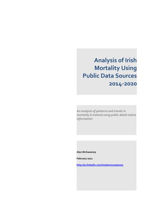 Analysis of Irish
Mortality Using
Public Data Sources
2014-2020
An analysis of patterns and trends in
mortality in Ireland using public death notice
information
Alan McSweeney
February 2021
http://ie.linkedin.com/in/alanmcsweeney
 