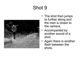 Shot 9 The shot then jumps to further along and the man is closer to the camera. Accompanied by another sound of a shot.  Again there is another flash between the shots.  