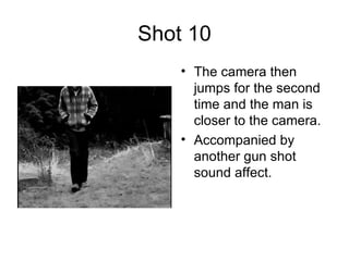 Shot 10 The camera then jumps for the second time and the man is closer to the camera. Accompanied by another gun shot sound affect.  
