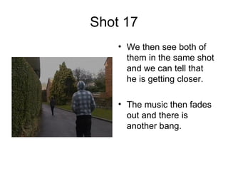 Shot 17 We then see both of them in the same shot and we can tell that he is getting closer.  The music then fades out and there is another bang.  
