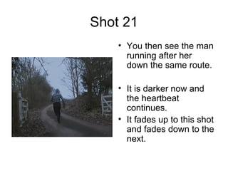 Shot 21 You then see the man running after her down the same route. It is darker now and the heartbeat continues.  It fades up to this shot and fades down to the next.  