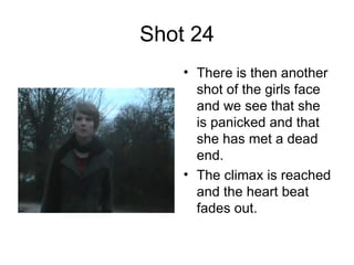 Shot 24 There is then another shot of the girls face and we see that she is panicked and that she has met a dead end. The climax is reached and the heart beat fades out.  