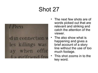 Shot 27 The next few shots are of words picked out that are relevant and striking and catch the attention of the viewer. The also show what is happening and gives a brief account of a story line without the use of too much footage.  This shot zooms in to the key word. 