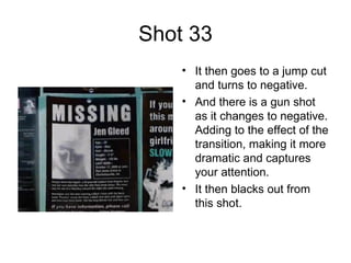 Shot 33 It then goes to a jump cut and turns to negative. And there is a gun shot as it changes to negative. Adding to the effect of the transition, making it more dramatic and captures your attention. It then blacks out from this shot. 