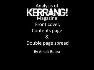 Analysis of

    Magazine
   Front cover,
  Contents page
        &
Double page spread
   By Amait Boora
 