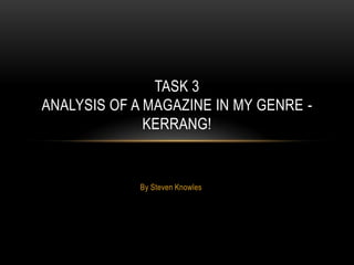 TASK 3
ANALYSIS OF A MAGAZINE IN MY GENRE -
              KERRANG!


             By Steven Knowles
 