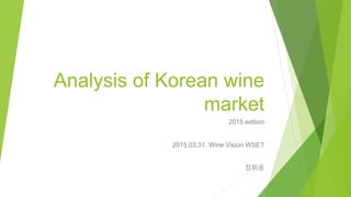 Analysis of Korean wine
market
2015 edition
2015.03.31. Wine Vision WSET
정휘웅
 