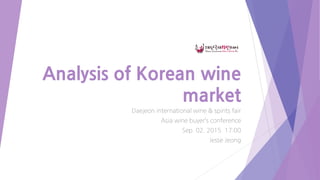 Analysis of Korean wine
market
Daejeon international wine & spirits fair
Asia wine buyer’s conference
Sep. 02. 2015. 17:00
Jesse Jeong
 