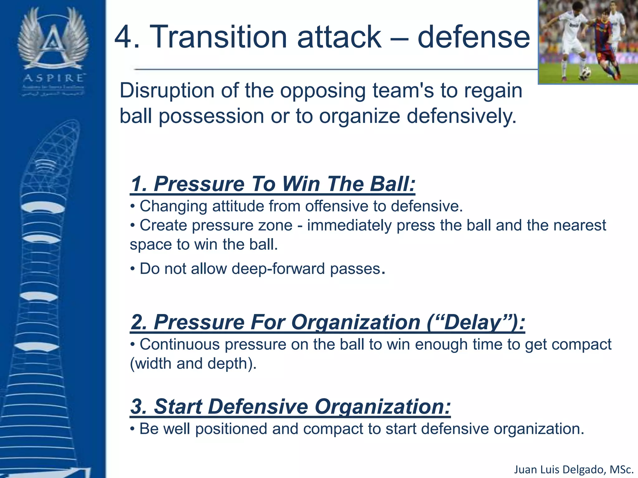 3. Transition defense – attack• Fast change of attitude (defensive-offensive)• Open lines of pass in width and depth.• If possible play forwardto exploit the opponent's defensive disorder , but without risking the ball. If not, ensure possession to start the offensive phase.