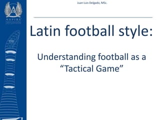 Juan Luis Delgado, MSc. Latin football style: Understanding football as a “Tactical Game” 