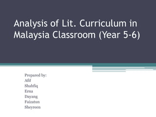 Analysis of Lit. Curriculum in
Malaysia Classroom (Year 5-6)
Prepared by:
Afif
Shahfiq
Erna
Dayang
Faizatun
Sheyreen
 