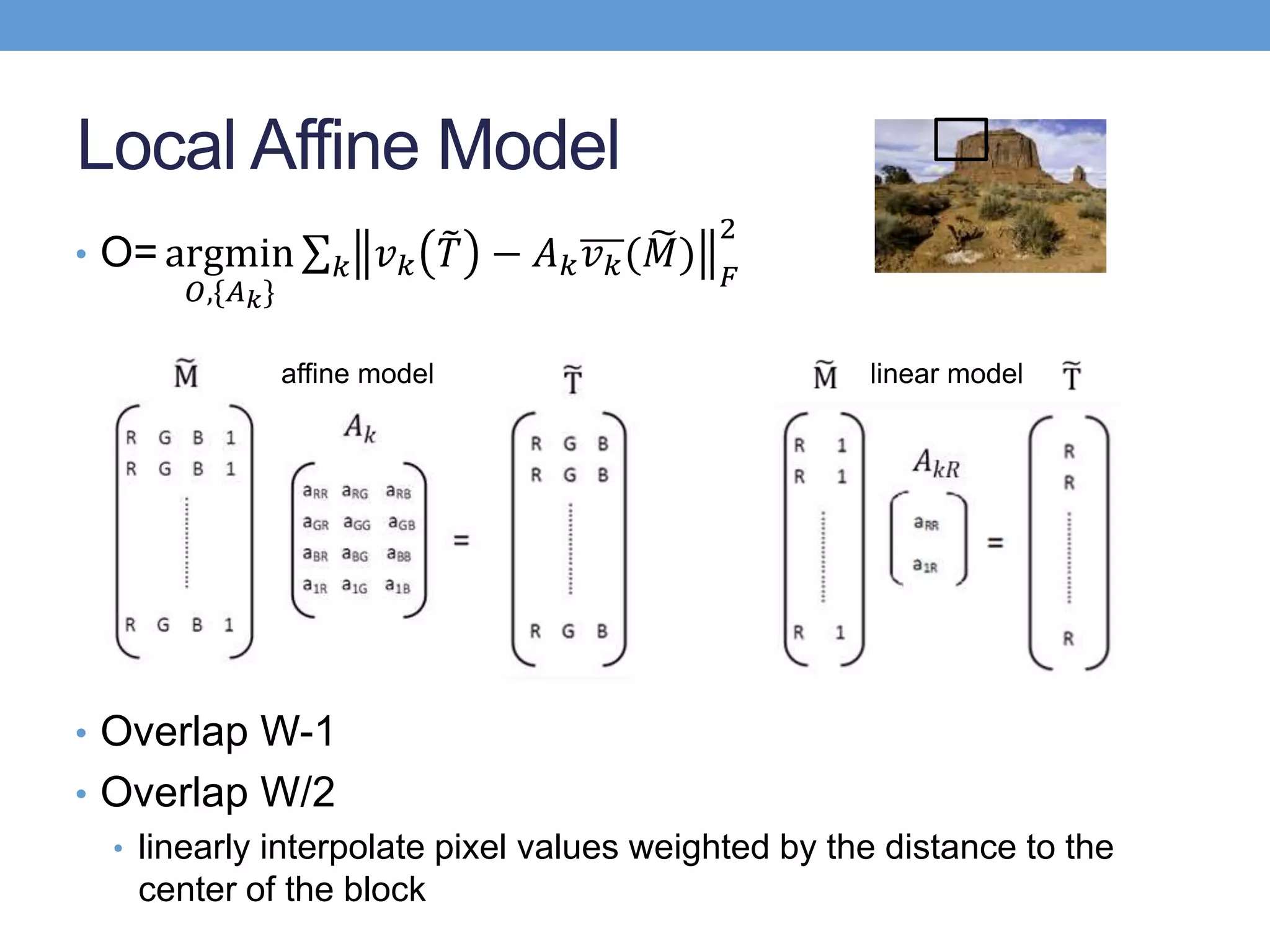 Local Affine Model
• Ο= argmin
𝑂,{𝐴 𝑘}
𝑘 𝑣 𝑘 𝑇 − 𝐴 𝑘 𝑣 𝑘( 𝑀) 𝐹
2
affine model linear model
• Overlap W-1
• Overlap W/2
• linearly interpolate pixel values weighted by the distance to the
center of the block
 