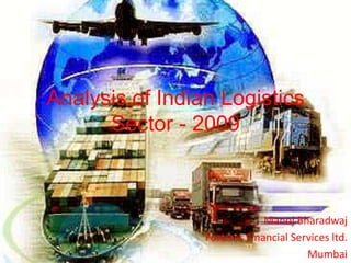Analysis of Indian Logistics
      Sector - 2009



                              Manoj Bharadwaj
                 Fortress Financial Services ltd.
                                       Mumbai
 