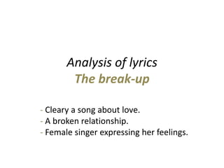 Analysis of lyricsThe break-up - Cleary a song about love.- A broken relationship.                                          - Female singer expressing her feelings. 