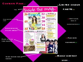 Contents Page.. Title Shows what was on the front cover Subheading for specific articles Points out main page numbers Image anchors page number .. Limited colour  palette .. .. Bright colours,  aimed at younger audience .. .. Mainly serif font used .. .. Plain white background .. 