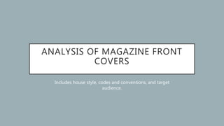 ANALYSIS OF MAGAZINE FRONT
COVERS
Includes house style, codes and conventions, and target
audience.
 