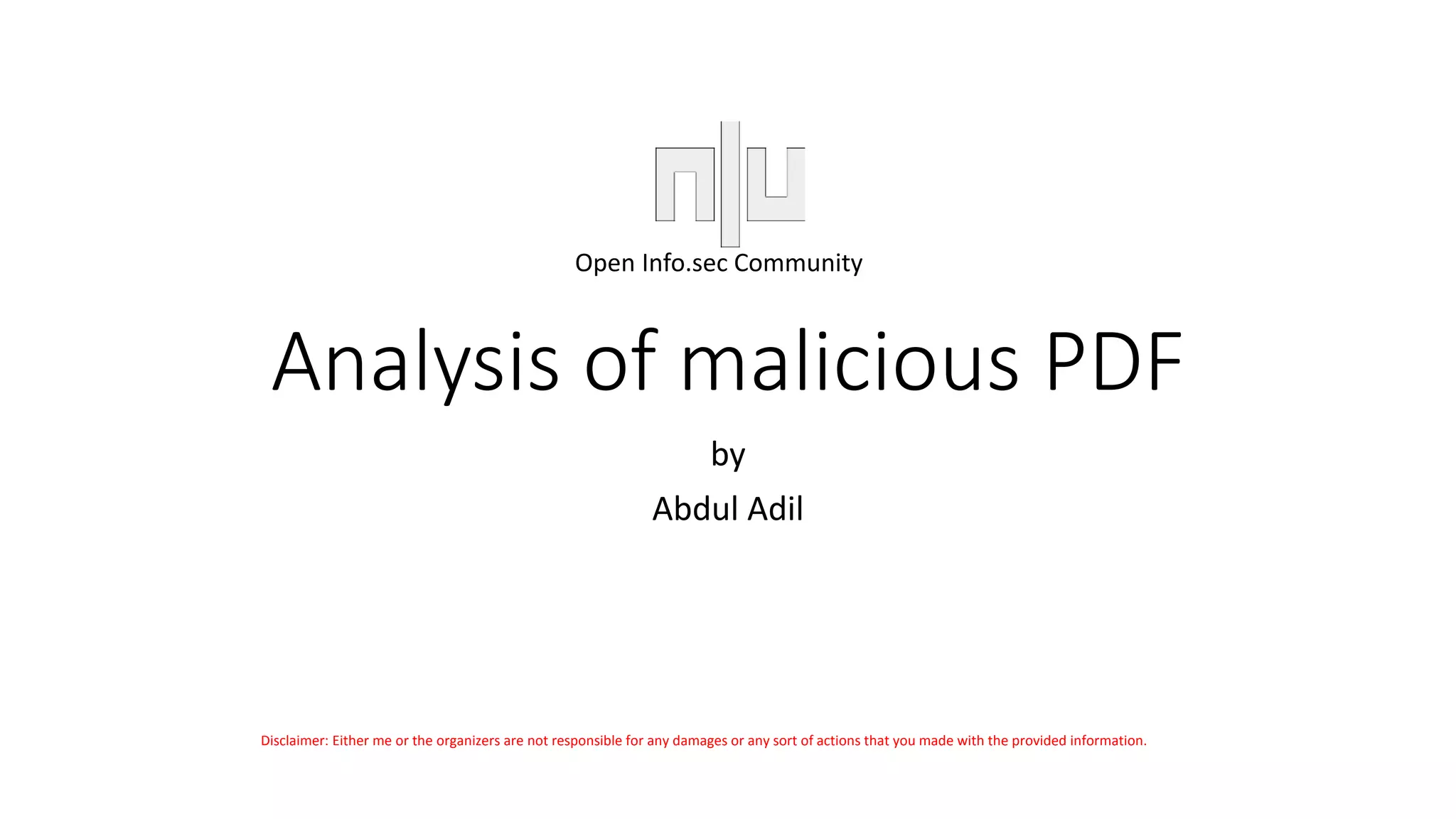 Analysis of malicious PDF
by
Abdul Adil
Open Info.sec Community
Disclaimer: Either me or the organizers are not responsible for any damages or any sort of actions that you made with the provided information.
 