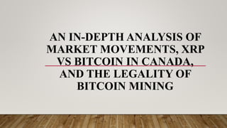 AN IN-DEPTH ANALYSIS OF
MARKET MOVEMENTS, XRP
VS BITCOIN IN CANADA,
AND THE LEGALITY OF
BITCOIN MINING
 