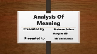 Analysis Of
Meaning
Presented by Mahnoor Fatima
Maryam Bibi
Presented to Ma’am Munaza
 