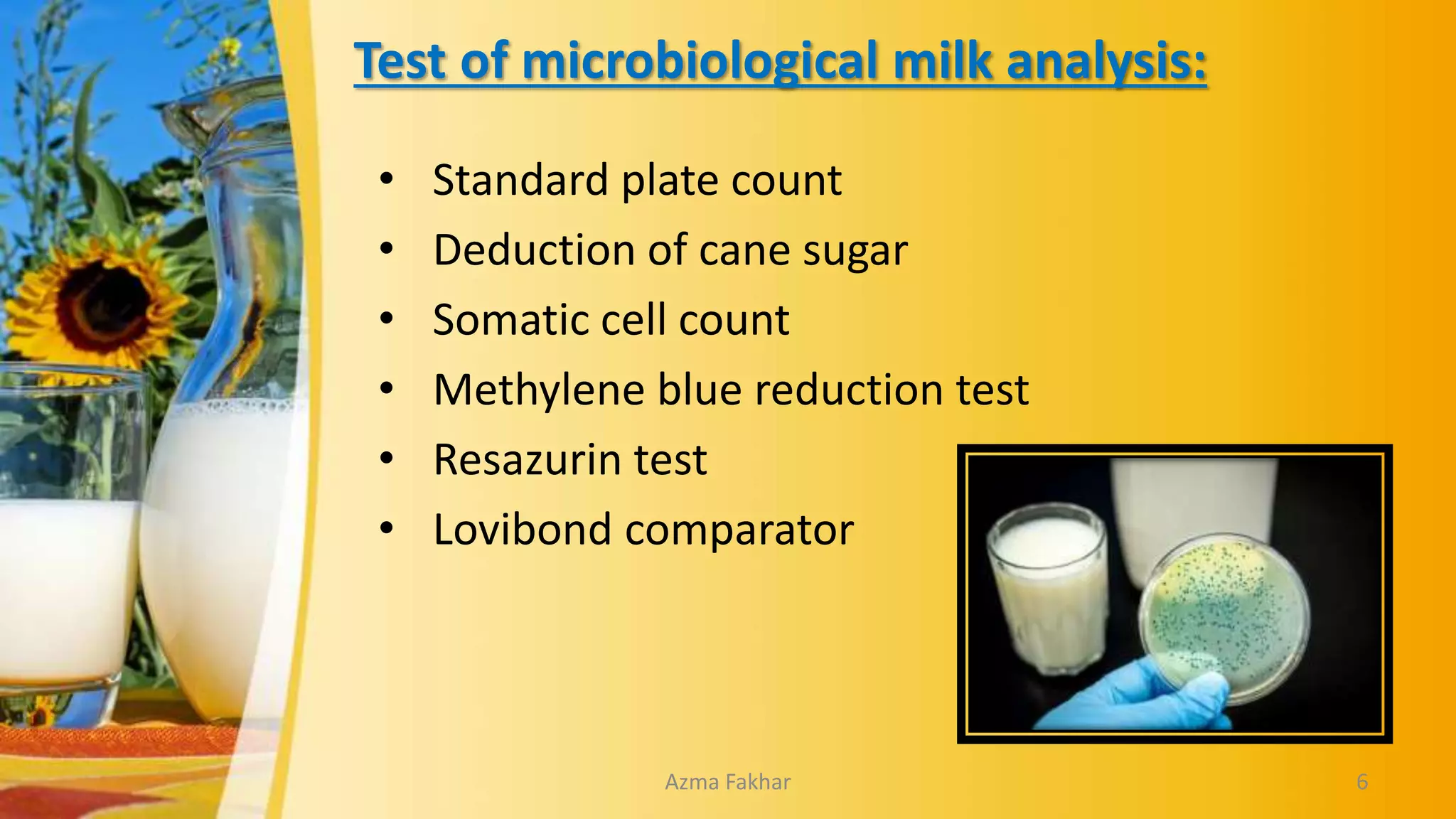 Test of microbiological milk analysis:
• Standard plate count
• Deduction of cane sugar
• Somatic cell count
• Methylene blue reduction test
• Resazurin test
• Lovibond comparator
6
Azma Fakhar
 