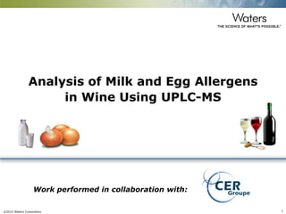 ©2015 Waters Corporation 1
Analysis of Milk and Egg Allergens
in Wine Using UPLC-MS
Work performed in collaboration with:
 