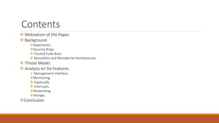 Contents
 Motivation of the Paper.
 Background
Hypervisors.
Security Rings.
 Trusted Code Base.
 Monolithic and Microkernel Architectures.
 Threat Model.
 Analysis on Six Features
 Management interface.
Monitoring.
 Hypercalls.
 Interrupts.
Networking.
Storage.
Conclusion.
 