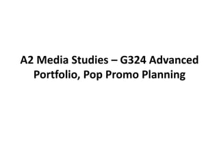 A2 Media Studies – G324 Advanced
Portfolio, Pop Promo Planning
 