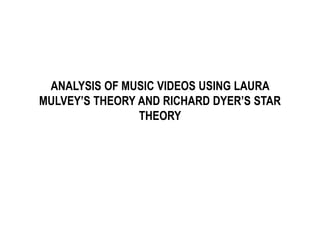 ANALYSIS OF MUSIC VIDEOS USING LAURA
MULVEY’S THEORY AND RICHARD DYER’S STAR
THEORY
 