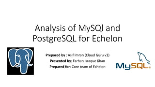 Analysis of MySQl and
PostgreSQL for Echelon
Prepared by : Asif Imran (Cloud Guru v3)
Presented by: Farhan Israque Khan
Prepared for: Core team of Echelon
 