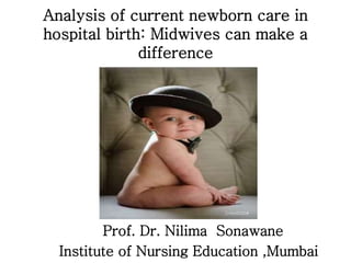Analysis of current newborn care in
hospital birth: Midwives can make a
difference
Prof. Dr. Nilima Sonawane
Institute of Nursing Education ,Mumbai
 