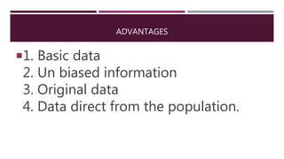 ADVANTAGES
1. Basic data
2. Un biased information
3. Original data
4. Data direct from the population.
 