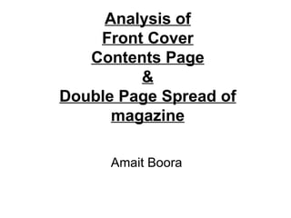 Analysis of
    Front Cover
   Contents Page
         &
Double Page Spread of
      magazine

      Amait Boora
 