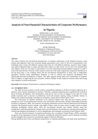 European Journal of Business and Management                                                                 www.iiste.org
ISSN 2222-1905 (Paper) ISSN 2222-2839 (Online)
Vol 4, No.7, 2012



Analysis of Non-Financial Characteristics of Corporate Performance
                                                     in Nigeria
                                      SIMON-OKE, O. OLAYEMI
                               SCHOOL OF MANAGEMENT TECHNOLOGY,
                          DEPARTMENT OF PROJECT MANAGEMENT TECHNOLOGY,
                                FEDERAL UNIVERSITY OF TECHNOLOGY,
                                    AKURE, ONDO STATE, NIGERIA.
                                               Email: yempej@yahoo.com

                                                 Afolabi, Babatunde
                                          Department of Banking &Finance,
                                      School of Management and Social Sciences,
                                         Afe Babalola University,Ado-Ekiti.
                                                 Ekiti State,Nigeria.

Abstract
This study examines the non-financial characteristics of corporate performance in the Nigerian economy, using
primary data approach. Data were collected through questionnaire and a total of 100 sets of questionnaire were
distributed across twenty (20) different corporate firms from ten (10) different industries, located in Ikeja, Ilupeju
and Agbara Industrial Estates in Lagos and Ogun State, Nigeria. In other words, two (2) firms were selected from
each industry while five (5) copies of questionnaire were also administered among different categories of staff in
each of the selected firms. From the various analysis carried out in the study, ranging from frequencies distribution to
the log linear tests, it was evidently shown that the non-financial characteristics of firms such as employment
generation, facilities siting, philanthropic donations as well as research and manpower development have
significantly promoted development in Nigeria. The study suggests among others more commitment of corporate
firms in Nigeria, to improving the socio-economic welfare of people in their respective locations rather than laying
more emphasis on profit maximization.

Keywords: Non-financial, Characteristics, Corporate, Performance, Nigeria.

1.0 INTRODUCTION
      The effort of every economy is on the need for sustainable development in all facets of human endeavour, be it
political, social, cultural, educational or economic. Therefore, corporate institutions play a significant role in all these
facets of human development. This development could also be seen in terms of changes in the entire life of the
people concerned, such as increase in productivity, social and economic equality, change of attitude, increase in
modern and scientific knowledge, and improved institutions, among others (United Nation, 1971).
      The involvement of corporate institutions in the economy explains why, when and how business actively
manages its social, environmental and economic aims, performance and outcomes, and their relationships (European
Economic Commission, 2002). The measures of corporate performance involve both the financial and non-financial
elements. The financial measures include, value added of firms, return on assets, return on equity, return on capital
employed, profitability, among others, while the non-financial elements also include, facilities siting and
management, employment generation, product and service development, use and delivery, sourcing and procurement,
research and manpower development, as well as philanthropic and community investment (United Nations, 2002).
      These non-financial measures of corporate performance also, according to United Nations, (2002), encompass
all aspects of the organisation economic interactions, including the traditional measures used in financial accounting
and the intangible assets that do not systematically appear in financial statements.
Having identified some of the non-financial characteristics of corporate performance, the study seeks specifically to

                                                           219
 
