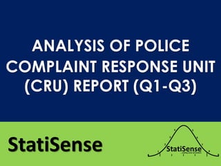 StatiSense
ANALYSIS OF POLICE
COMPLAINT RESPONSE UNIT
(CRU) REPORT (Q1-Q3)
 