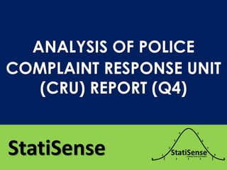 StatiSense
ANALYSIS OF POLICE
COMPLAINT RESPONSE UNIT
(CRU) REPORT (Q4)
 