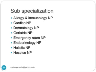Sub specialization
 Allergy & immunology NP
 Cardiac NP
 Dermatology NP
 Geriatric NP
 Emergency room NP
 Endocrinology NP
 Holistic NP
 Hospice NP
14 mathewvmaths@yahoo.co.in
 