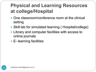 Physical and Learning Resources
at college/Hospital
 One classroom/conference room at the clinical
setting
 Skill lab for simulated learning ( Hospital/college)
 Library and computer facilities with access to
online journals
 E- learning facilities
22 mathewvmaths@yahoo.co.in
 