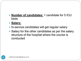  Number of candidates: 1 candidate for 5 ICU
beds
 Salary:
 In-service candidates will get regular salary
 Salary for the other candidates as per the salary
structure of the hospital where the course is
conducted
28 mathewvmaths@yahoo.co.in
 