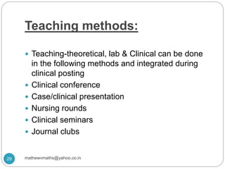 Teaching methods:
 Teaching-theoretical, lab & Clinical can be done
in the following methods and integrated during
clinical posting
 Clinical conference
 Case/clinical presentation
 Nursing rounds
 Clinical seminars
 Journal clubs
29 mathewvmaths@yahoo.co.in
 