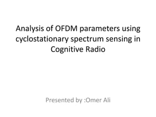 Analysis of OFDM parameters using
cyclostationary spectrum sensing in
           Cognitive Radio




        Presented by :Omer Ali
 