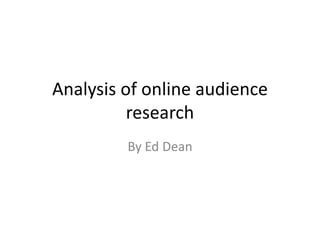 Analysis of online audience
          research
         By Ed Dean
 