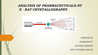 ANALYSIS OF PHARMACEUTICALS BY
X - RAY CRYSTALLOGRAPHY.
PRESENTEDBY
MANIKANDANT
M.PHARMI SEMESTER
DEPT. OF PHARM. ANALYSIS
1
 