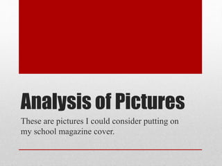 Analysis of Pictures
These are pictures I could consider putting on
my school magazine cover.
 