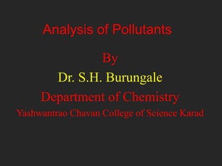 Analysis of Pollutants
By
Dr. S.H. Burungale
Department of Chemistry
Yashwantrao Chavan College of Science Karad
 