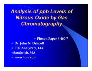 Analysis of ppb Levels of
 Nitrous Oxide by Gas
   Chromatography
   Ch       t     h

                 Pittcon Paper # 460-7
                           p     460-
  Dr. John N. Driscoll
  PID Analyzers, LLC
 Sandwich, MA
  www.hnu.com
  www hnu com
 