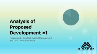 Analysis of
Proposed
Development #1
Presented by BinaMok Project Management
and Cost Consultant Team
 